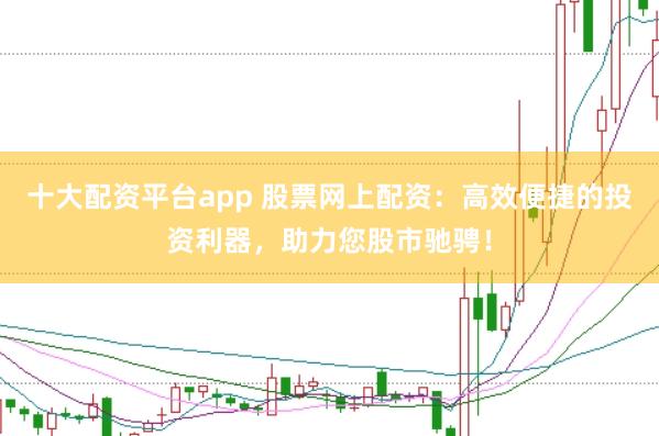 十大配资平台app 股票网上配资：高效便捷的投资利器，助力您股市驰骋！