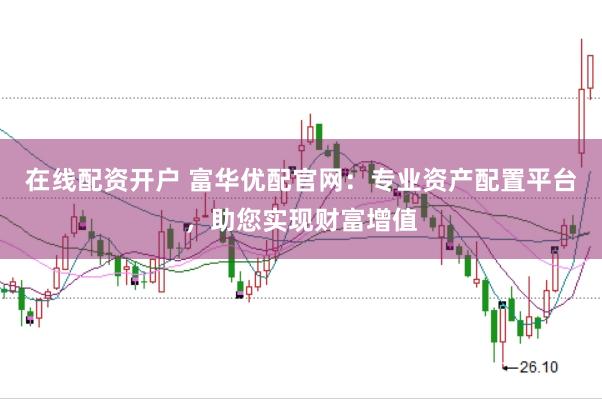 在线配资开户 富华优配官网：专业资产配置平台，助您实现财富增值