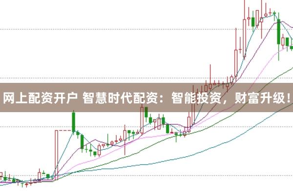 网上配资开户 智慧时代配资：智能投资，财富升级！