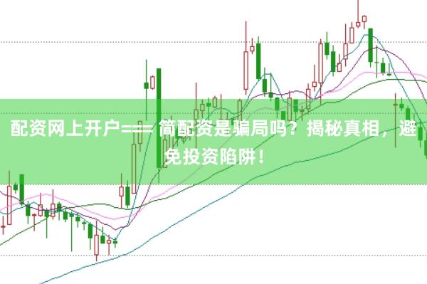 配资网上开户=== 简配资是骗局吗？揭秘真相，避免投资陷阱！