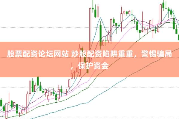 股票配资论坛网站 炒股配资陷阱重重，警惕骗局，保护资金