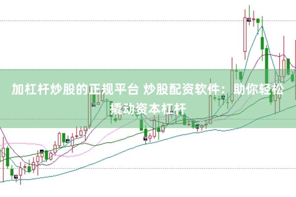加杠杆炒股的正规平台 炒股配资软件：助你轻松撬动资本杠杆
