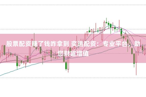 股票配资赚了钱咋拿到 奕道配资：专业平台，助您财富增值