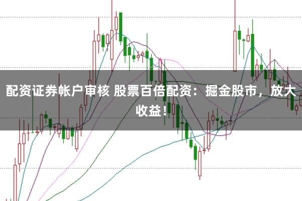 配资证券帐户审核 股票百倍配资：掘金股市，放大收益！
