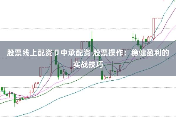 股票线上配资卩中承配资 股票操作：稳健盈利的实战技巧