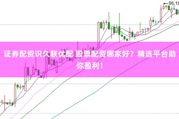 证券配资识久联优配 股票配资哪家好？精选平台助你盈利！
