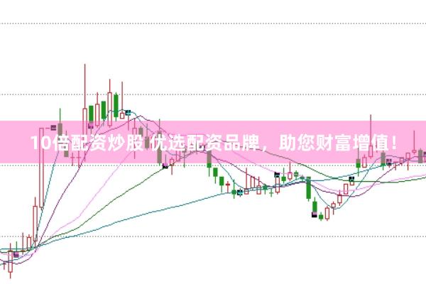 10倍配资炒股 优选配资品牌，助您财富增值！