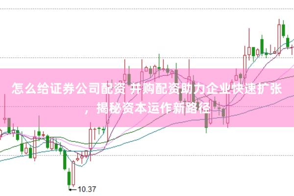 怎么给证券公司配资 并购配资助力企业快速扩张，揭秘资本运作新路径