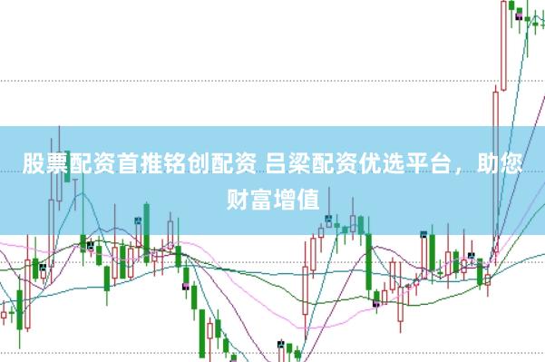 股票配资首推铭创配资 吕梁配资优选平台，助您财富增值
