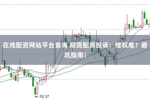 在线配资网站平台查询 期货配资投诉：维权难？避坑指南！