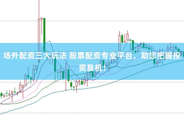 场外配资三大玩法 股票配资专业平台，助您把握投资良机！