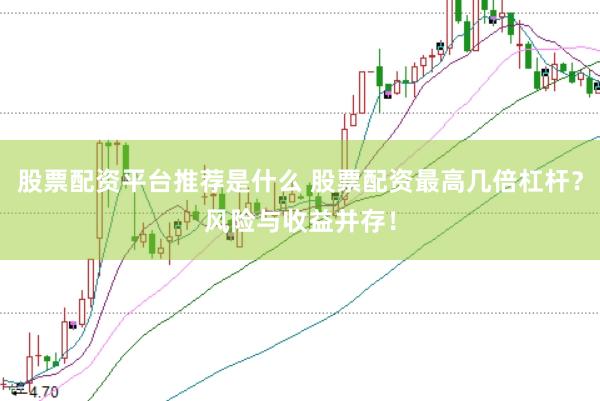 股票配资平台推荐是什么 股票配资最高几倍杠杆？风险与收益并存！