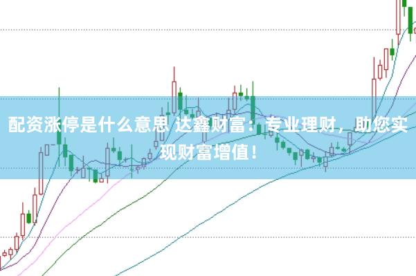 配资涨停是什么意思 达鑫财富：专业理财，助您实现财富增值！