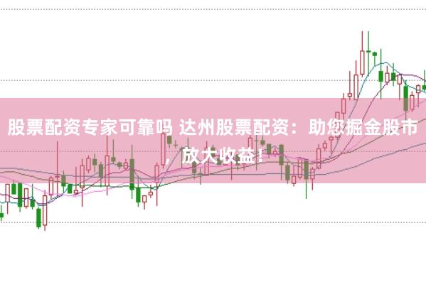 股票配资专家可靠吗 达州股票配资：助您掘金股市，放大收益！