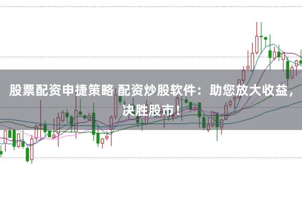 股票配资申捷策略 配资炒股软件：助您放大收益，决胜股市！