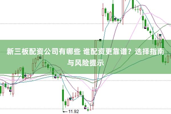新三板配资公司有哪些 谁配资更靠谱？选择指南与风险提示