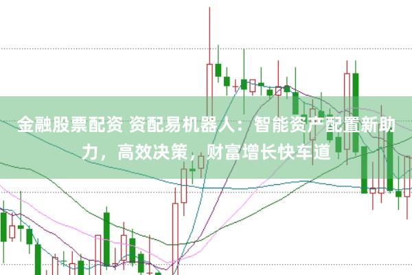 金融股票配资 资配易机器人：智能资产配置新助力，高效决策，财富增长快车道