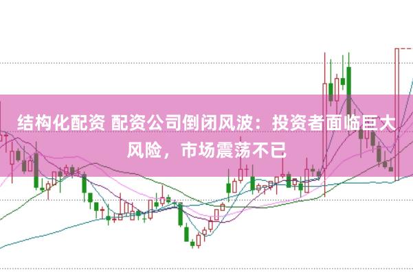 结构化配资 配资公司倒闭风波：投资者面临巨大风险，市场震荡不已