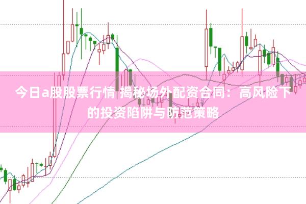 今日a股股票行情 揭秘场外配资合同：高风险下的投资陷阱与防范策略