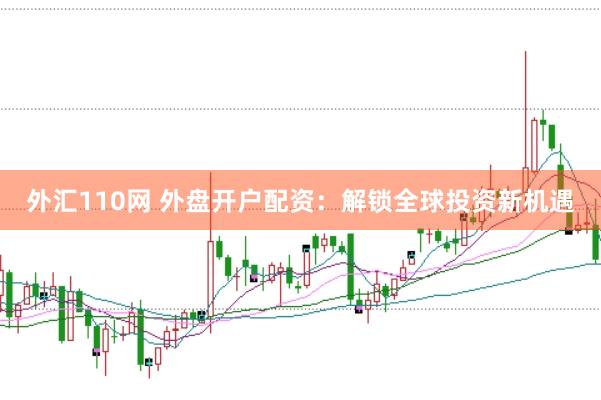 外汇110网 外盘开户配资：解锁全球投资新机遇