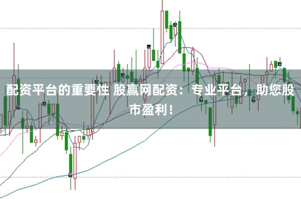 配资平台的重要性 股赢网配资：专业平台，助您股市盈利！