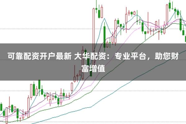 可靠配资开户最新 大华配资：专业平台，助您财富增值