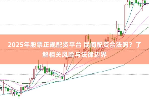 2025年股票正规配资平台 民间配资合法吗？了解相关风险与法律边界