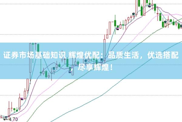 证券市场基础知识 辉煌优配：品质生活，优选搭配，尽享辉煌！