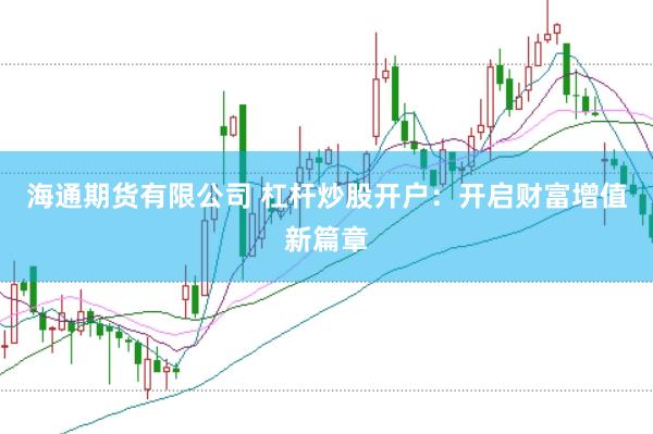 海通期货有限公司 杠杆炒股开户：开启财富增值新篇章