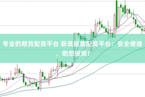 专业的期货配资平台 新浪股票配资平台：安全便捷，助您投资！