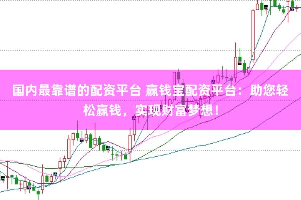 国内最靠谱的配资平台 赢钱宝配资平台：助您轻松赢钱，实现财富梦想！