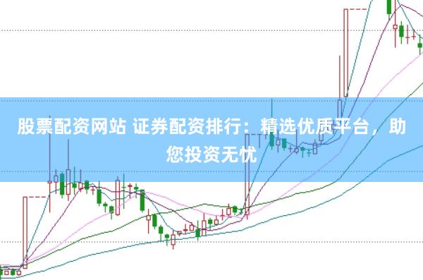 股票配资网站 证券配资排行：精选优质平台，助您投资无忧