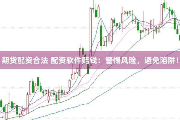 期货配资合法 配资软件赔钱：警惕风险，避免陷阱！