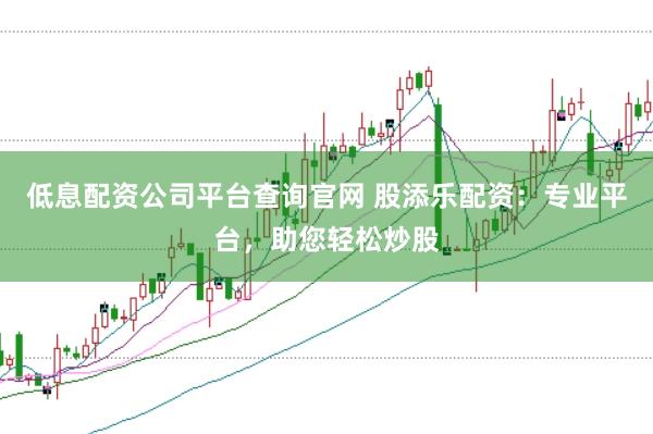 低息配资公司平台查询官网 股添乐配资：专业平台，助您轻松炒股