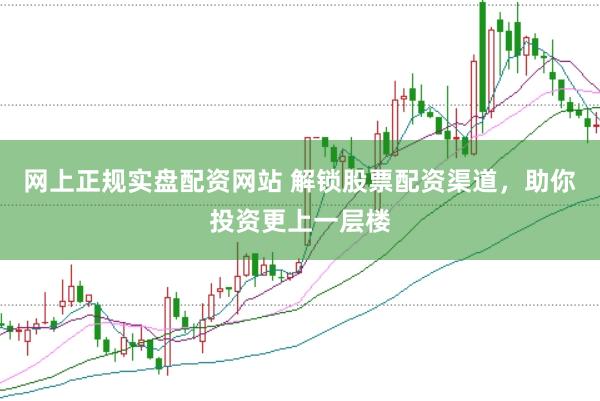 网上正规实盘配资网站 解锁股票配资渠道，助你投资更上一层楼