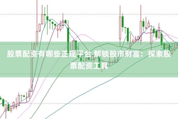 股票配资有哪些正规平台 解锁股市财富：探索股票配资工具
