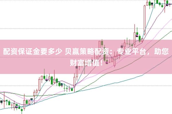 配资保证金要多少 贝赢策略配资：专业平台，助您财富增值！