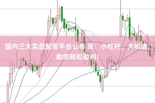 国内三大实盘配资平台公布 资：小杠杆，大机遇，助您轻松盈利！