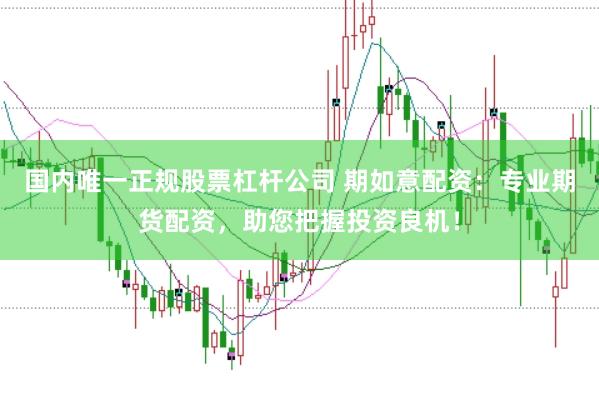 国内唯一正规股票杠杆公司 期如意配资：专业期货配资，助您把握投资良机！