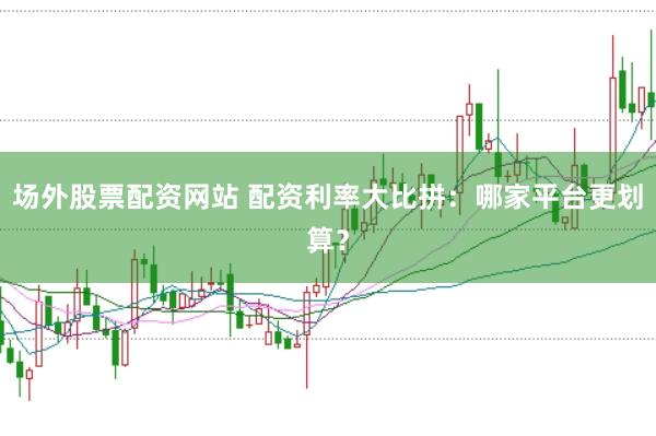 场外股票配资网站 配资利率大比拼：哪家平台更划算？