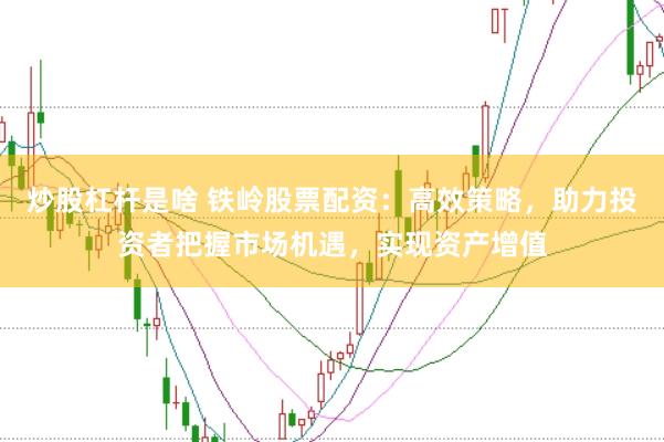 炒股杠杆是啥 铁岭股票配资：高效策略，助力投资者把握市场机遇，实现资产增值