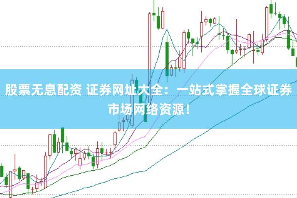 股票无息配资 证券网址大全：一站式掌握全球证券市场网络资源！