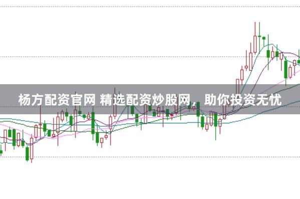 杨方配资官网 精选配资炒股网，助你投资无忧