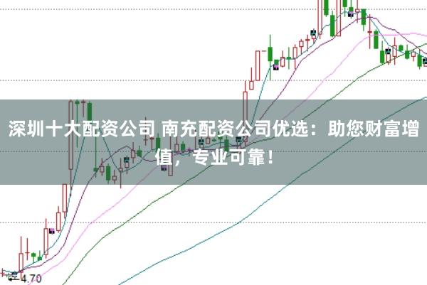 深圳十大配资公司 南充配资公司优选：助您财富增值，专业可靠！