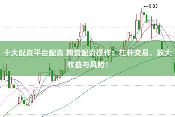 十大配资平台配资 期货配资操作：杠杆交易，放大收益与风险！