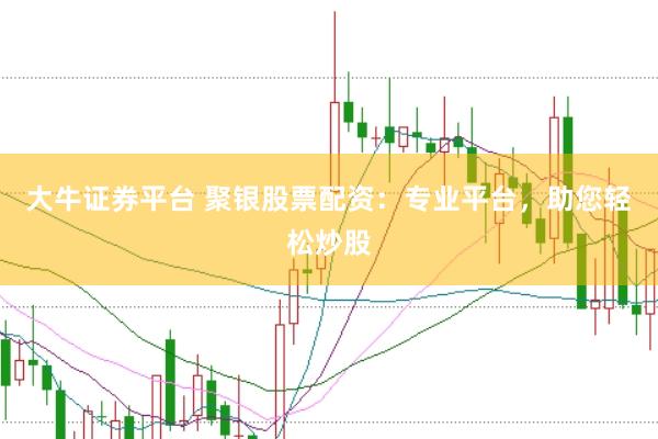 大牛证券平台 聚银股票配资：专业平台，助您轻松炒股