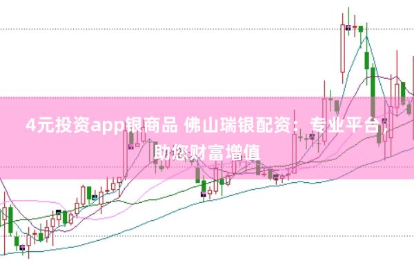 4元投资app银商品 佛山瑞银配资：专业平台，助您财富增值