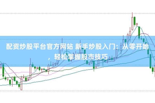 配资炒股平台官方网站 新手炒股入门：从零开始，轻松掌握股市技巧