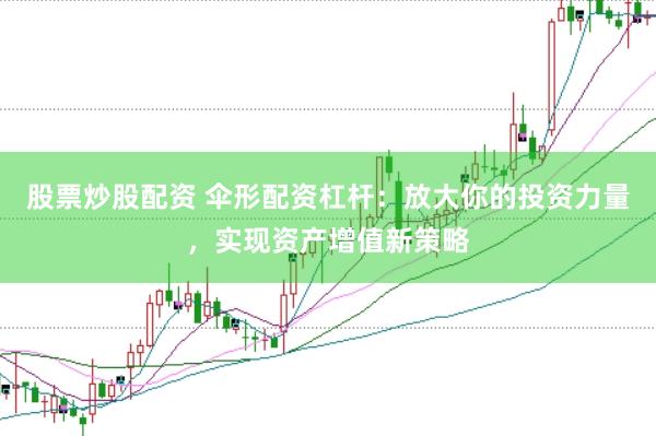 股票炒股配资 伞形配资杠杆：放大你的投资力量，实现资产增值新策略