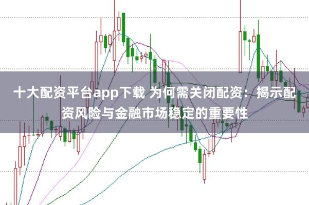 十大配资平台app下载 为何需关闭配资：揭示配资风险与金融市场稳定的重要性